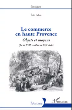 Le commerce en haute Provence Objets et moyens (fin du XVIIe-milieu du XIXe) de Eric Fabre Le commerce en haute Provence de Eric Fabre